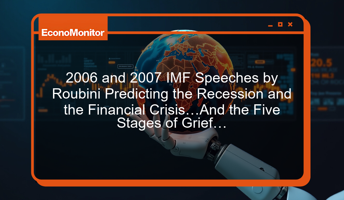 2006 and 2007 IMF Speeches by Roubini Predicting the Recession and the Financial Crisis…And the Five Stages of Grief…