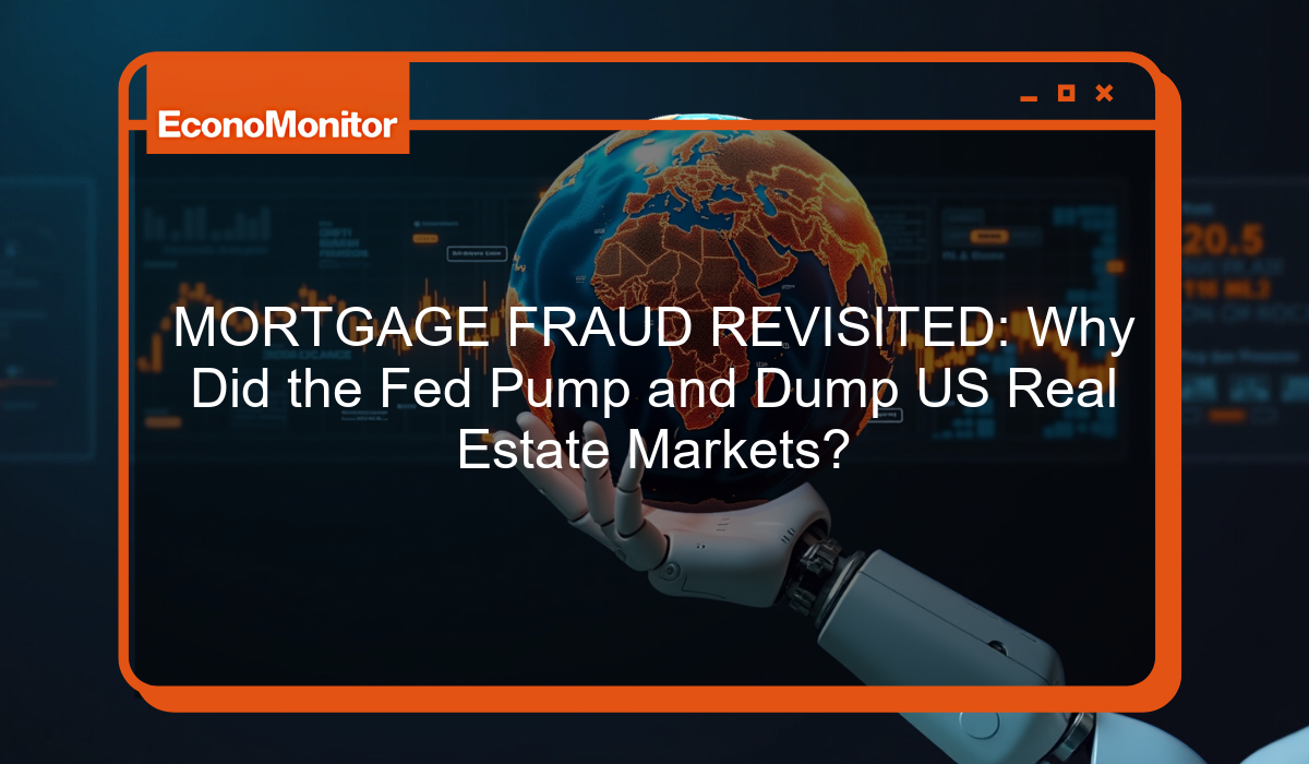 MORTGAGE FRAUD REVISITED: Why Did the Fed Pump and Dump US Real Estate Markets?